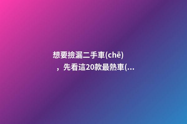 想要撿漏二手車(chē)，先看這20款最熱車(chē)系